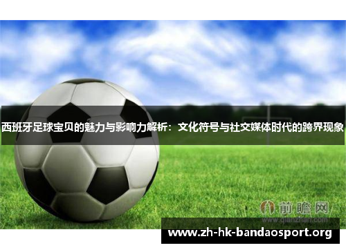 西班牙足球宝贝的魅力与影响力解析：文化符号与社交媒体时代的跨界现象