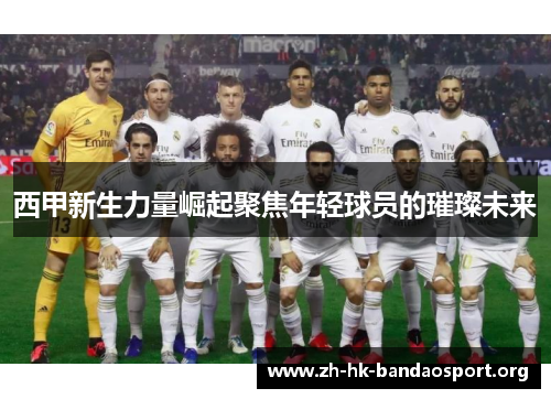 西甲新生力量崛起聚焦年轻球员的璀璨未来