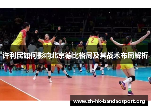 许利民如何影响北京德比格局及其战术布局解析
