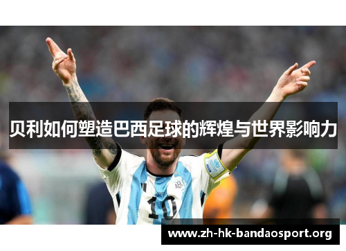 贝利如何塑造巴西足球的辉煌与世界影响力