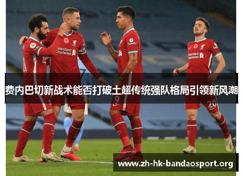 费内巴切新战术能否打破土超传统强队格局引领新风潮