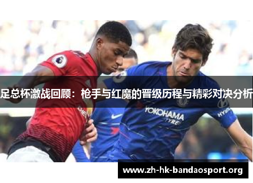 足总杯激战回顾：枪手与红魔的晋级历程与精彩对决分析