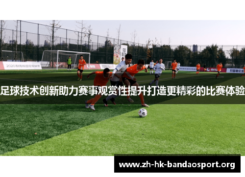 足球技术创新助力赛事观赏性提升打造更精彩的比赛体验