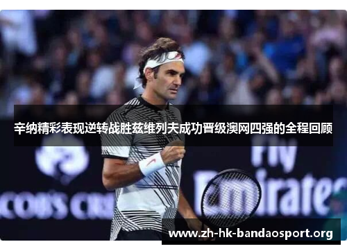 辛纳精彩表现逆转战胜兹维列夫成功晋级澳网四强的全程回顾