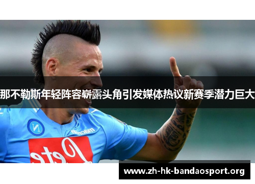 那不勒斯年轻阵容崭露头角引发媒体热议新赛季潜力巨大 那不勒斯年轻阵容崭露头角引发媒体热议新赛季潜力巨大