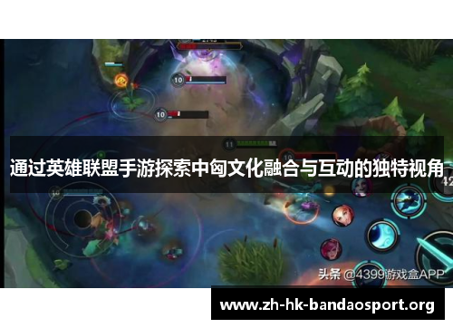 通过英雄联盟手游探索中匈文化融合与互动的独特视角