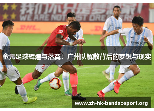 金元足球辉煌与落寞：广州队解散背后的梦想与现实