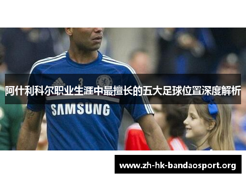 阿什利科尔职业生涯中最擅长的五大足球位置深度解析