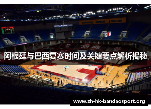 阿根廷与巴西复赛时间及关键要点解析揭秘