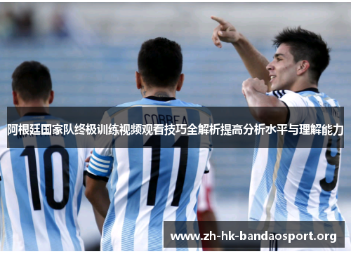 阿根廷国家队终极训练视频观看技巧全解析提高分析水平与理解能力