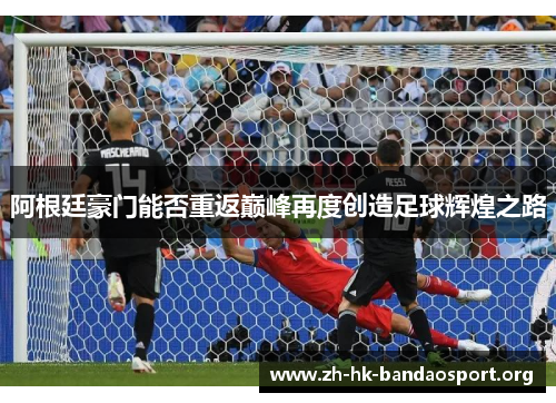 阿根廷豪门能否重返巅峰再度创造足球辉煌之路