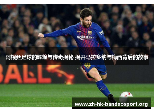 阿根廷足球的辉煌与传奇揭秘 揭开马拉多纳与梅西背后的故事