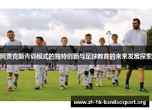 阿贾克斯青训模式的独特创新与足球教育的未来发展探索 阿贾克斯青训模式的独特创新与足球教育的未来发展探索