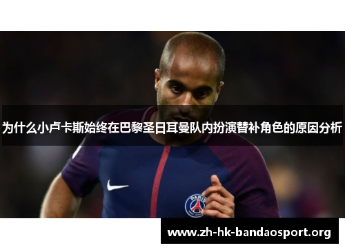为什么小卢卡斯始终在巴黎圣日耳曼队内扮演替补角色的原因分析