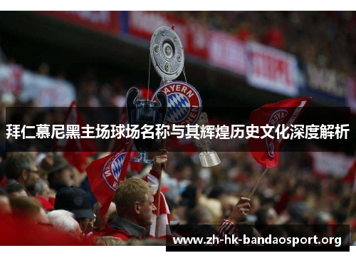 拜仁慕尼黑主场球场名称与其辉煌历史文化深度解析