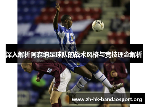 深入解析阿森纳足球队的战术风格与竞技理念解析