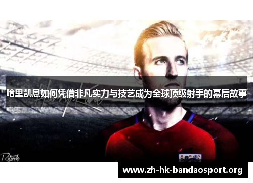 哈里凯恩如何凭借非凡实力与技艺成为全球顶级射手的幕后故事
