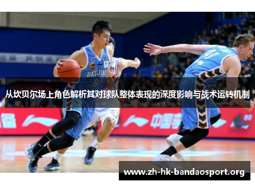 从坎贝尔场上角色解析其对球队整体表现的深度影响与战术运转机制