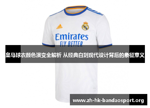 皇马球衣颜色演变全解析 从经典白到现代设计背后的象征意义
