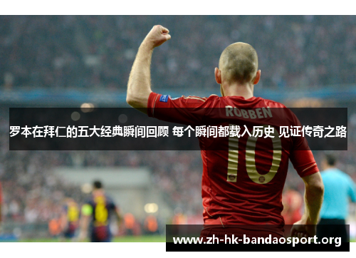 罗本在拜仁的五大经典瞬间回顾 每个瞬间都载入历史 见证传奇之路